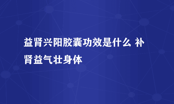 益肾兴阳胶囊功效是什么 补肾益气壮身体