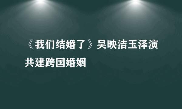 《我们结婚了》吴映洁玉泽演共建跨国婚姻