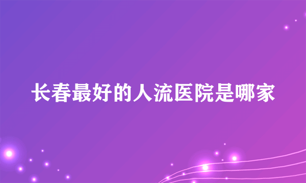 长春最好的人流医院是哪家