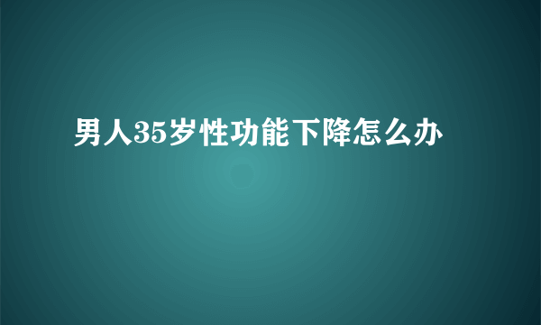 男人35岁性功能下降怎么办