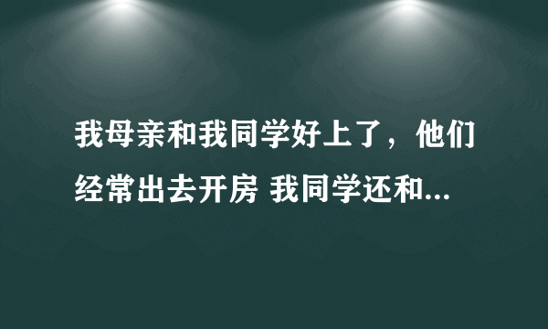 我母亲和我同学好上了，他们经常出去开房 我同学还和我说，他和我妈几乎天天同房从不戴套，我没脸见人了