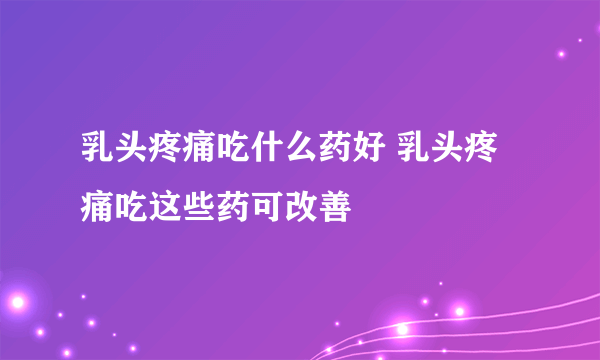 乳头疼痛吃什么药好 乳头疼痛吃这些药可改善