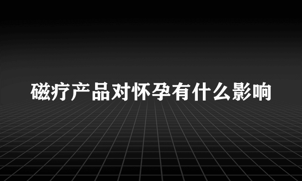 磁疗产品对怀孕有什么影响