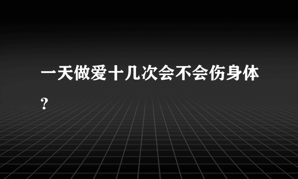 一天做爱十几次会不会伤身体？