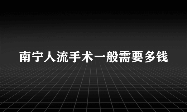 南宁人流手术一般需要多钱