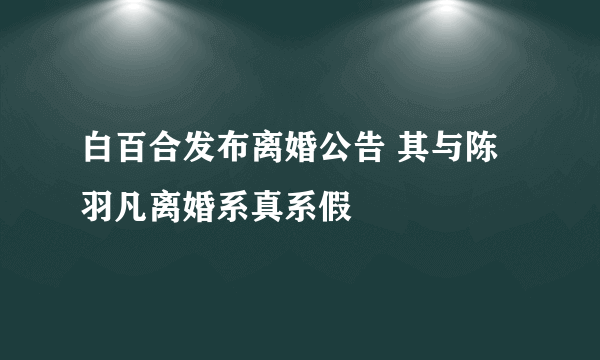 白百合发布离婚公告 其与陈羽凡离婚系真系假