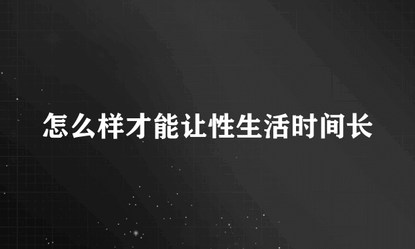 怎么样才能让性生活时间长