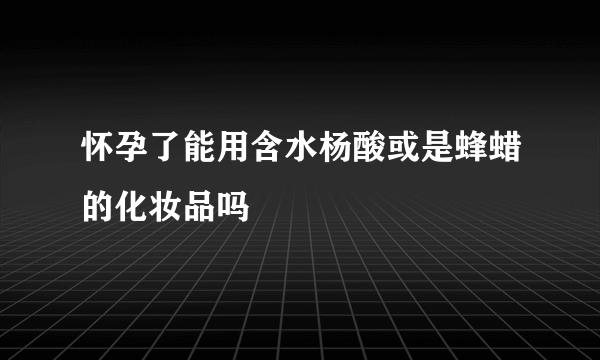 怀孕了能用含水杨酸或是蜂蜡的化妆品吗