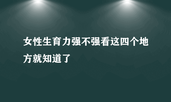 女性生育力强不强看这四个地方就知道了