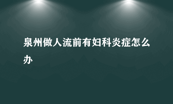 泉州做人流前有妇科炎症怎么办