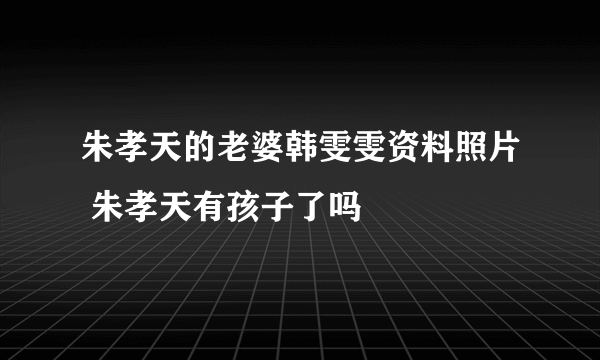 朱孝天的老婆韩雯雯资料照片 朱孝天有孩子了吗