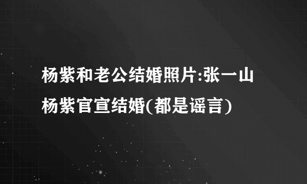 杨紫和老公结婚照片:张一山杨紫官宣结婚(都是谣言)