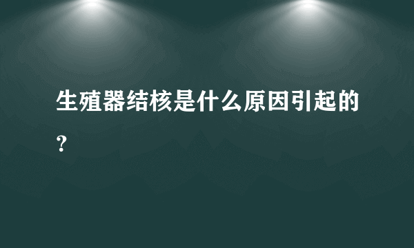 生殖器结核是什么原因引起的？