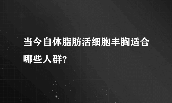 当今自体脂肪活细胞丰胸适合哪些人群？