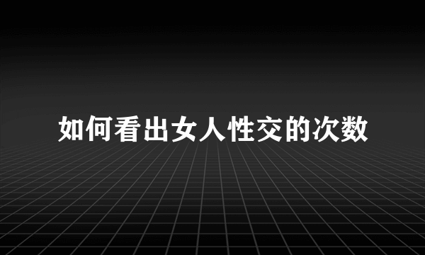 如何看出女人性交的次数