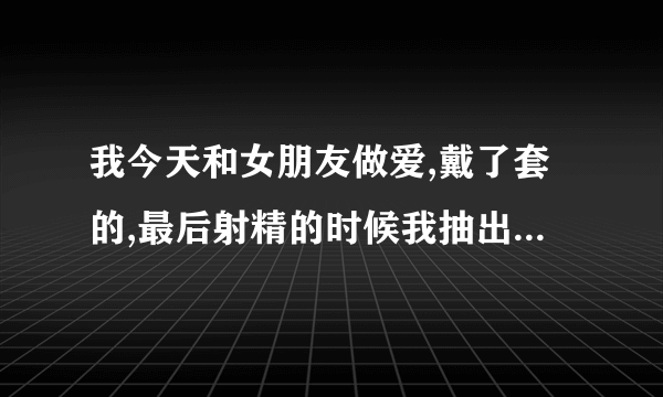 我今天和女朋友做爱,戴了套的,最后射精的时候我抽出来了射在了