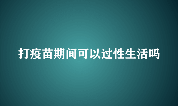 打疫苗期间可以过性生活吗