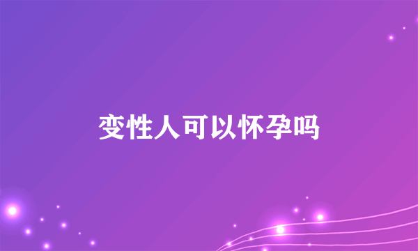 变性人可以怀孕吗