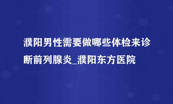 濮阳男性需要做哪些体检来诊断前列腺炎_濮阳东方医院