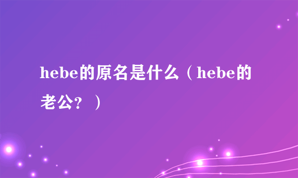 hebe的原名是什么（hebe的老公？）