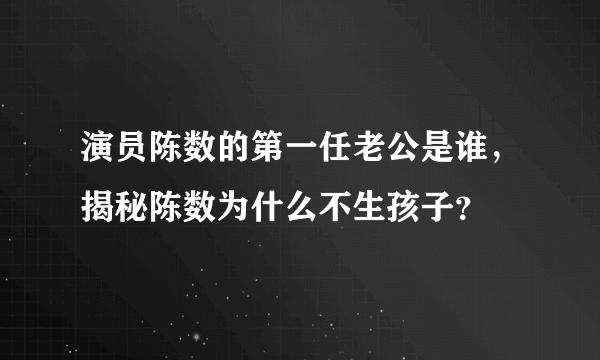 演员陈数的第一任老公是谁，揭秘陈数为什么不生孩子？