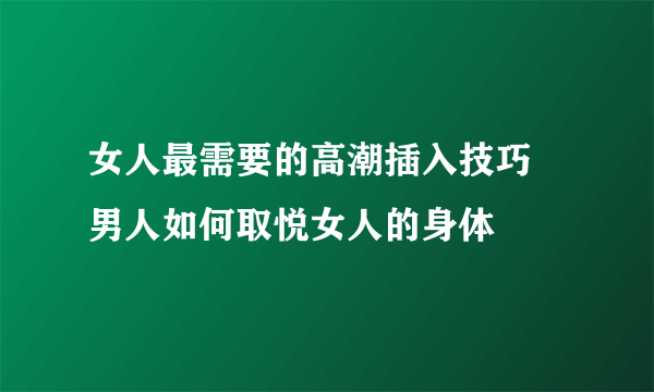 女人最需要的高潮插入技巧 男人如何取悦女人的身体