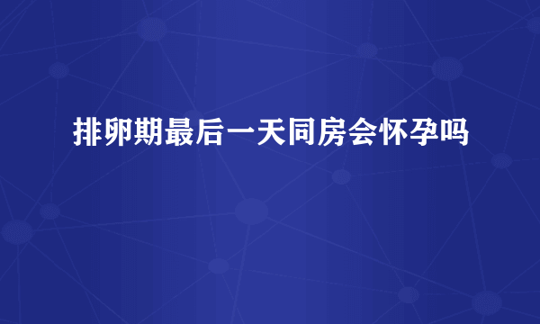 排卵期最后一天同房会怀孕吗