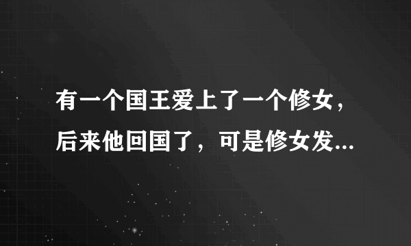 有一个国王爱上了一个修女，后来他回国了，可是修女发现自己怀孕了，