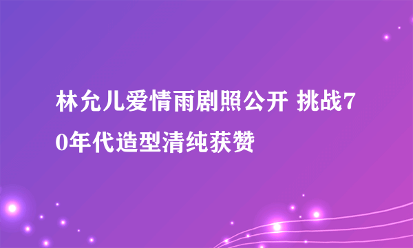 林允儿爱情雨剧照公开 挑战70年代造型清纯获赞