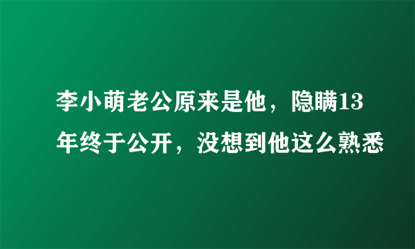 李小萌老公原来是他，隐瞒13年终于公开，没想到他这么熟悉