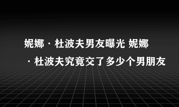 妮娜·杜波夫男友曝光 妮娜·杜波夫究竟交了多少个男朋友