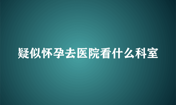 疑似怀孕去医院看什么科室