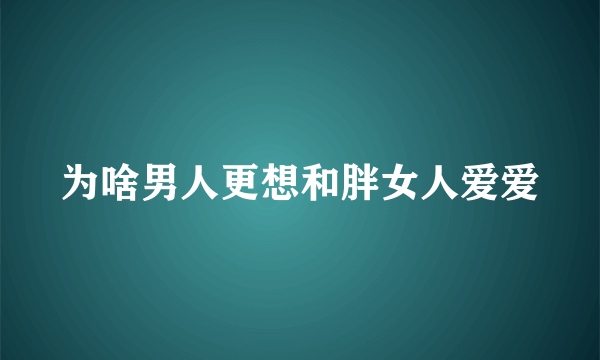 为啥男人更想和胖女人爱爱