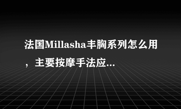 法国Millasha丰胸系列怎么用，主要按摩手法应该是什么样子的