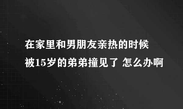 在家里和男朋友亲热的时候 被15岁的弟弟撞见了 怎么办啊