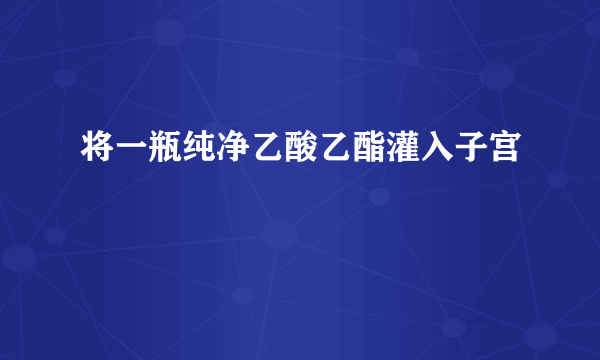 将一瓶纯净乙酸乙酯灌入子宫