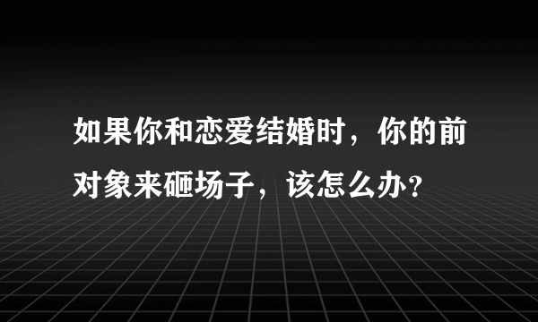 如果你和恋爱结婚时，你的前对象来砸场子，该怎么办？