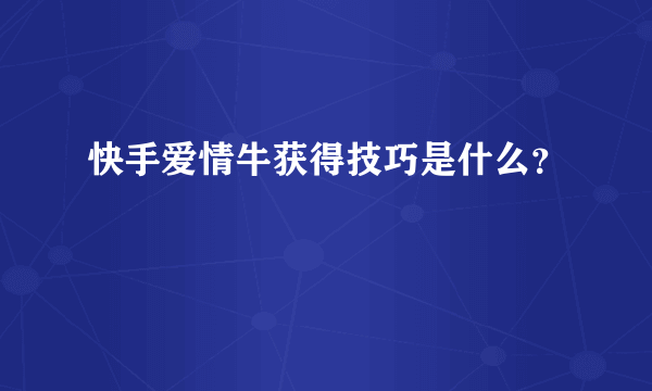 快手爱情牛获得技巧是什么？