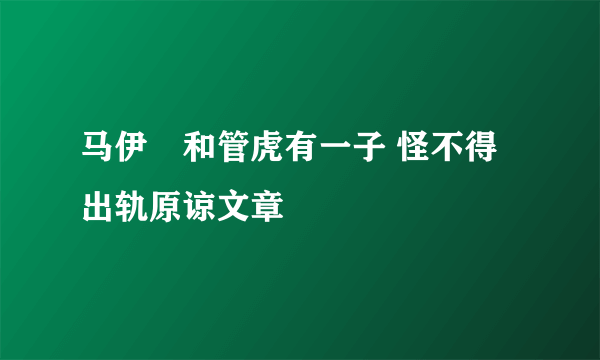 马伊琍和管虎有一子 怪不得出轨原谅文章