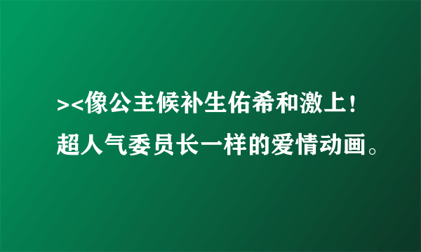 ><像公主候补生佑希和激上！超人气委员长一样的爱情动画。