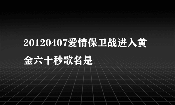 20120407爱情保卫战进入黄金六十秒歌名是