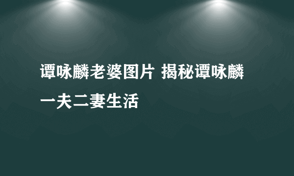 谭咏麟老婆图片 揭秘谭咏麟一夫二妻生活