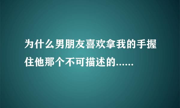 为什么男朋友喜欢拿我的手握住他那个不可描述的......？