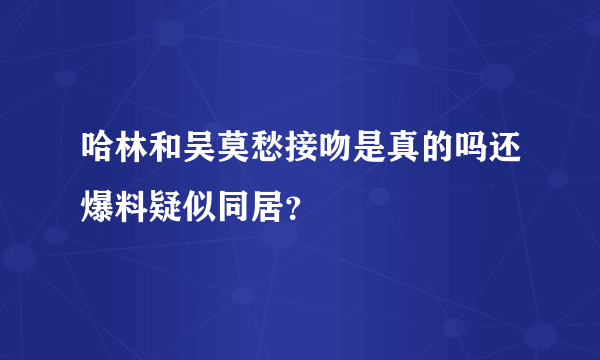 哈林和吴莫愁接吻是真的吗还爆料疑似同居？