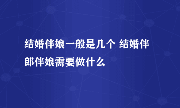 结婚伴娘一般是几个 结婚伴郎伴娘需要做什么