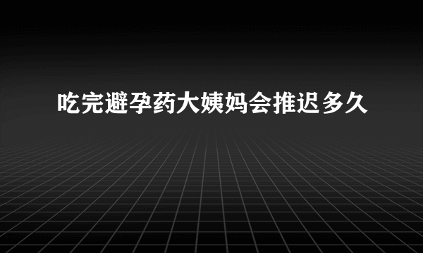 吃完避孕药大姨妈会推迟多久