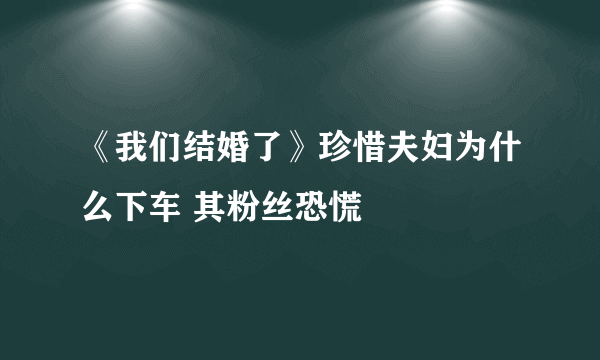 《我们结婚了》珍惜夫妇为什么下车 其粉丝恐慌