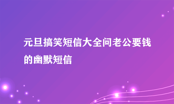 元旦搞笑短信大全问老公要钱的幽默短信