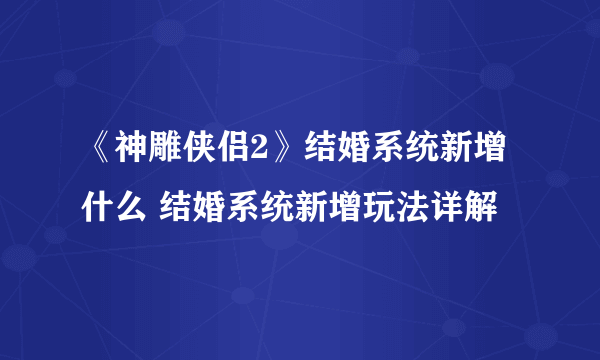 《神雕侠侣2》结婚系统新增什么 结婚系统新增玩法详解