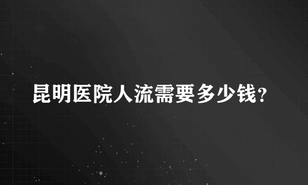 昆明医院人流需要多少钱？